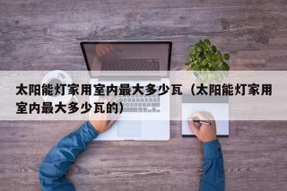 太阳能灯家用室内最大多少瓦（太阳能灯家用室内最大多少瓦的）