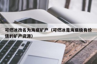 可燃冰改名为海底矿产（可燃冰是海底极有价值的矿产资源）