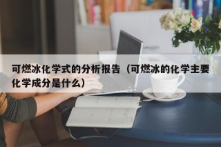 可燃冰化学式的分析报告（可燃冰的化学主要化学成分是什么）