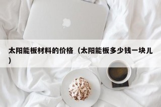 太阳能板材料的价格（太阳能板多少钱一块儿）