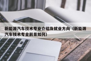 新能源汽车技术专业介绍及就业方向（新能源汽车技术专业前景如何）