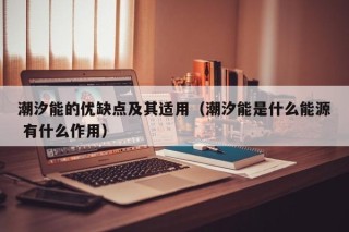 潮汐能的优缺点及其适用（潮汐能是什么能源 有什么作用）