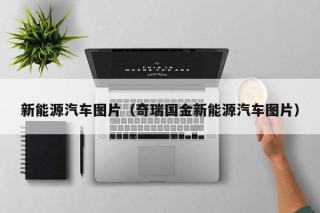 新能源汽车图片（奇瑞国金新能源汽车图片）