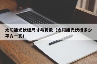 太阳能光伏板尺寸与瓦数（太阳能光伏板多少平方一瓦）