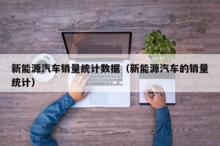 新能源汽车销量统计数据（新能源汽车的销量统计）
