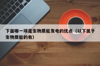 下面哪一项是生物质能发电的优点（以下属于生物质能的有）