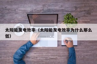 太阳能发电效率（太阳能发电效率为什么那么低）