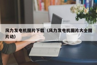 风力发电机图片下载（风力发电机图片大全图片动）