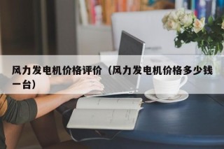 风力发电机价格评价（风力发电机价格多少钱一台）