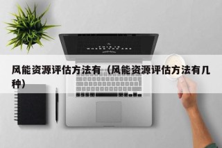 风能资源评估方法有（风能资源评估方法有几种）