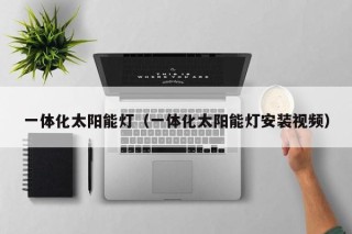 一体化太阳能灯（一体化太阳能灯安装视频）