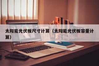 太阳能光伏板尺寸计算（太阳能光伏板容量计算）