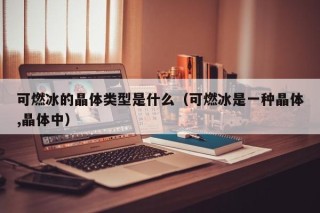 可燃冰的晶体类型是什么（可燃冰是一种晶体,晶体中）