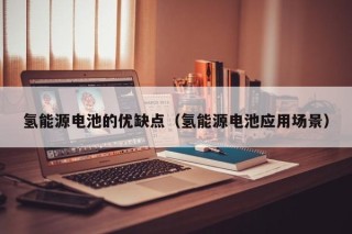 氢能源电池的优缺点（氢能源电池应用场景）