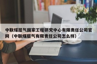 中联煤层气国家工程研究中心有限责任公司官网（中联煤层气有限责任公司怎么样）
