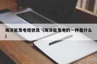 海洋能发电现状及（海洋能发电的一种是什么）
