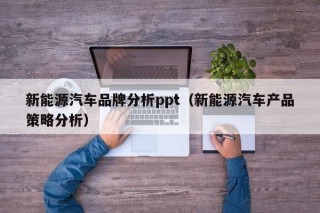 新能源汽车品牌分析ppt（新能源汽车产品策略分析）