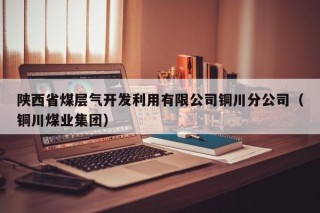 陕西省煤层气开发利用有限公司铜川分公司（铜川煤业集团）