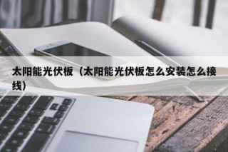 太阳能光伏板（太阳能光伏板怎么安装怎么接线）