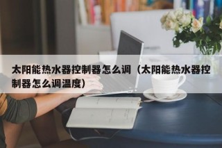 太阳能热水器控制器怎么调（太阳能热水器控制器怎么调温度）