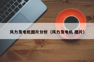 风力发电机图片分析（风力发电机 图片）