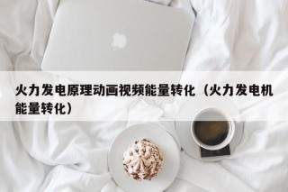 火力发电原理动画视频能量转化（火力发电机能量转化）