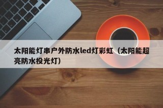 太阳能灯串户外防水led灯彩虹（太阳能超亮防水投光灯）