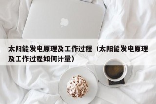 太阳能发电原理及工作过程（太阳能发电原理及工作过程如何计量）