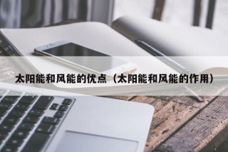 太阳能和风能的优点（太阳能和风能的作用）