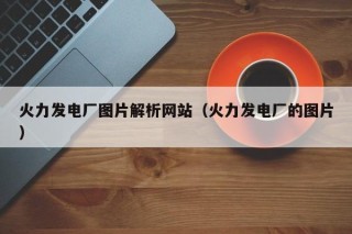 火力发电厂图片解析网站（火力发电厂的图片）