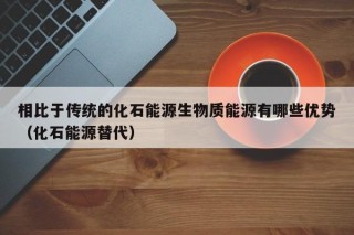 相比于传统的化石能源生物质能源有哪些优势（化石能源替代）