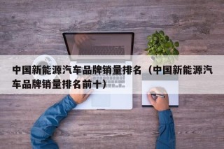 中国新能源汽车品牌销量排名（中国新能源汽车品牌销量排名前十）