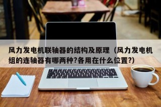 风力发电机联轴器的结构及原理（风力发电机组的连轴器有哪两种?各用在什么位置?）