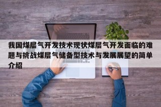 我国煤层气开发技术现状煤层气开发面临的难题与挑战煤层气储备型技术与发展展望的简单介绍