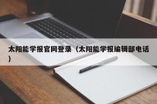 太阳能学报官网登录（太阳能学报编辑部电话）