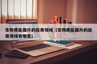 生物质能图片的应用领域（生物质能图片的应用领域有哪些）