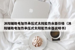 沐阳辅助电加热承压式太阳能热水器价格（沐阳辅助电加热承压式太阳能热水器说明书）