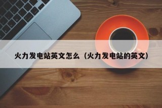 火力发电站英文怎么（火力发电站的英文）