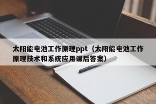 太阳能电池工作原理ppt（太阳能电池工作原理技术和系统应用课后答案）