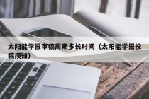 太阳能学报审稿周期多长时间（太阳能学报投稿须知）