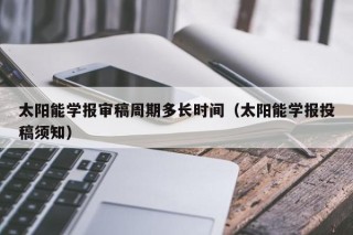 太阳能学报审稿周期多长时间（太阳能学报投稿须知）