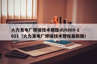 火力发电厂焊接技术规程dl/t869-2021（火力发电厂焊接技术规程最新版）