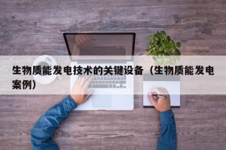 生物质能发电技术的关键设备（生物质能发电案例）