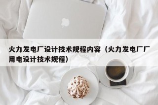 火力发电厂设计技术规程内容（火力发电厂厂用电设计技术规程）