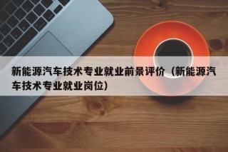 新能源汽车技术专业就业前景评价（新能源汽车技术专业就业岗位）