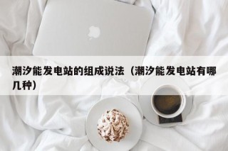 潮汐能发电站的组成说法（潮汐能发电站有哪几种）