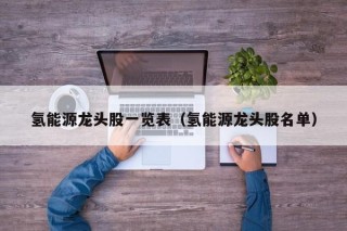 氢能源龙头股一览表（氢能源龙头股名单）