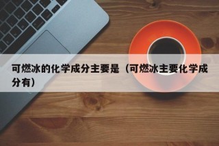 可燃冰的化学成分主要是（可燃冰主要化学成分有）