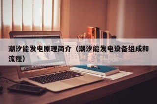 潮汐能发电原理简介（潮汐能发电设备组成和流程）