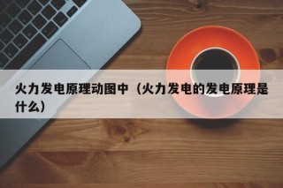 火力发电原理动图中（火力发电的发电原理是什么）